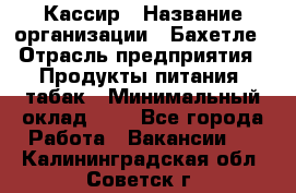 Кассир › Название организации ­ Бахетле › Отрасль предприятия ­ Продукты питания, табак › Минимальный оклад ­ 1 - Все города Работа » Вакансии   . Калининградская обл.,Советск г.